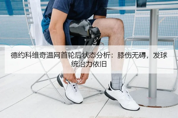 德约科维奇温网首轮后状态分析：膝伤无碍，发球统治力依旧