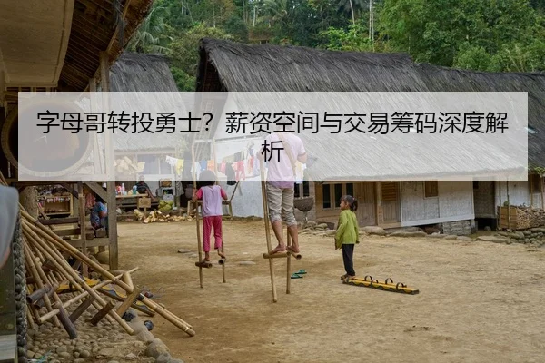 字母哥转投勇士？薪资空间与交易筹码深度解析