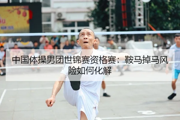 中国体操男团世锦赛资格赛：鞍马掉马风险如何化解