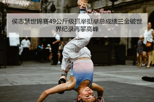 侯志慧世锦赛49公斤级抓举挺举总成绩三金破世界纪录再攀高峰