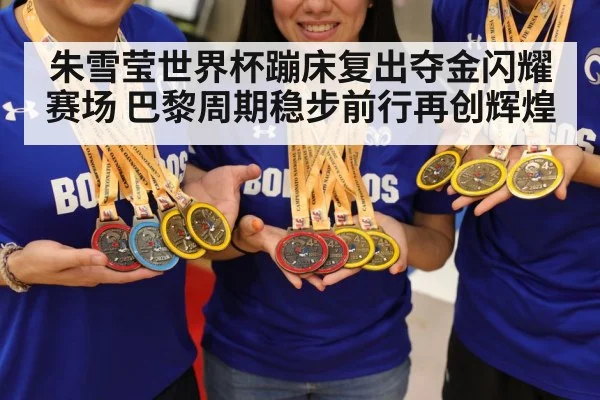朱雪莹世界杯蹦床复出夺金闪耀赛场 巴黎周期稳步前行再创辉煌
