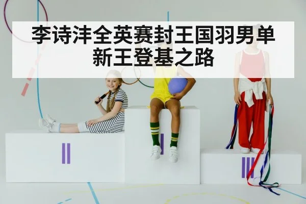 李诗沣全英赛封王国羽男单新王登基之路