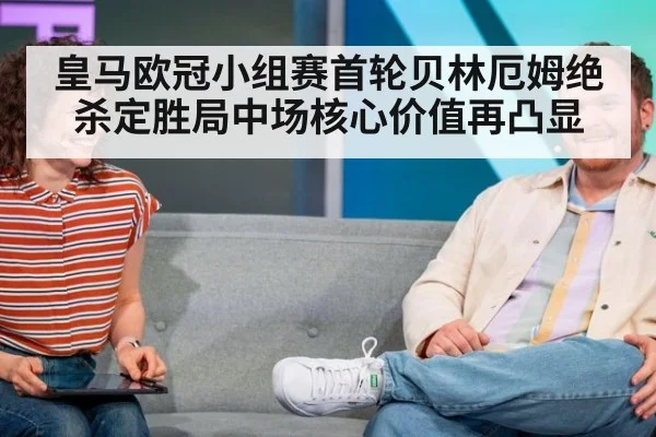 皇马欧冠小组赛首轮贝林厄姆绝杀定胜局中场核心价值再凸显