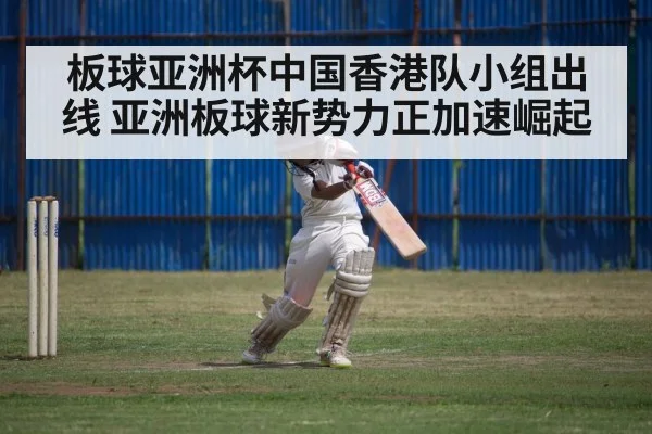 板球亚洲杯中国香港队小组出线 亚洲板球新势力正加速崛起