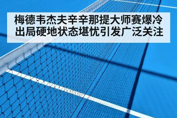 梅德韦杰夫辛辛那提大师赛爆冷出局硬地状态堪忧引发广泛关注