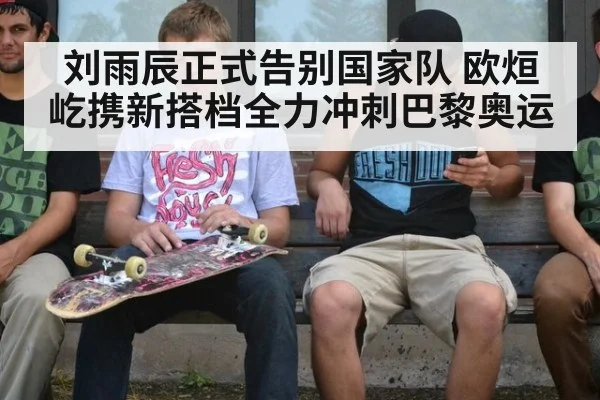 刘雨辰正式告别国家队 欧烜屹携新搭档全力冲刺巴黎奥运